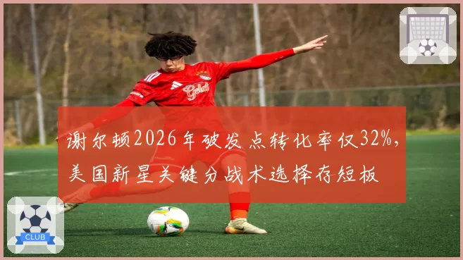 谢尔顿2026年破发点转化率仅32%，美国新星关键分战术选择存短板