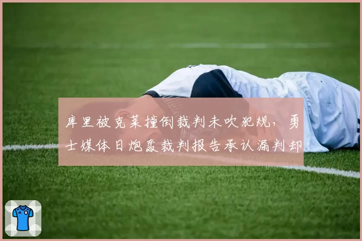 库里被克莱撞倒裁判未吹犯规,勇士媒体日炮轰裁判报告承认漏判却无济于事