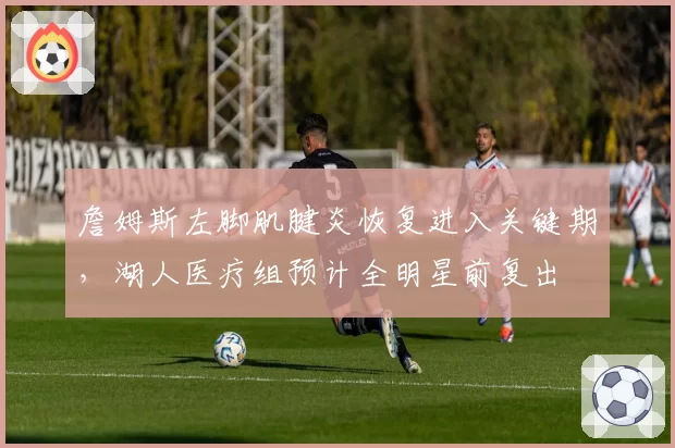 詹姆斯左脚肌腱炎恢复进入关键期，湖人医疗组预计全明星前复出