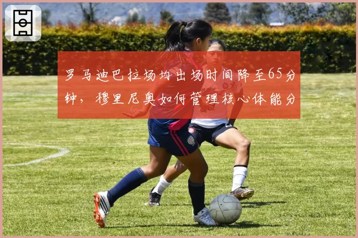 罗马迪巴拉场均出场时间降至65分钟,穆里尼奥如何管理核心体能分配