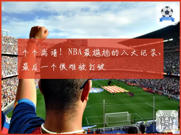 个个离谱!NBA最尴尬的八大记录,最后一个很难被打破