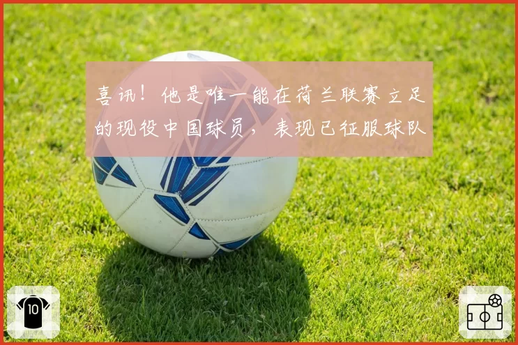 喜讯！他是唯一能在荷兰联赛立足的现役中国球员，表现已征服球队