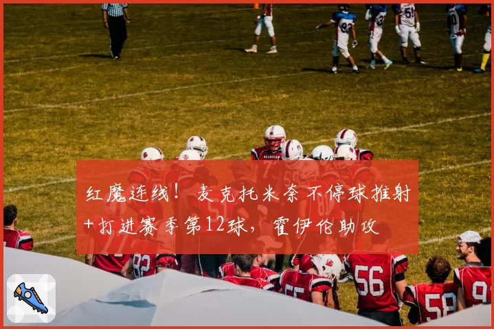 红魔连线！麦克托米奈不停球推射+打进赛季第12球，霍伊伦助攻