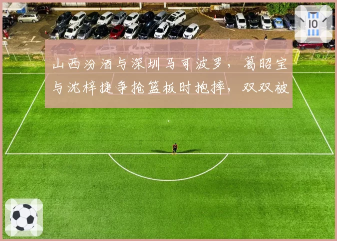 山西汾酒与深圳马可波罗,葛昭宝与沈梓捷争抢篮板时抱摔,双双被夺权驱逐判罚是否过重?