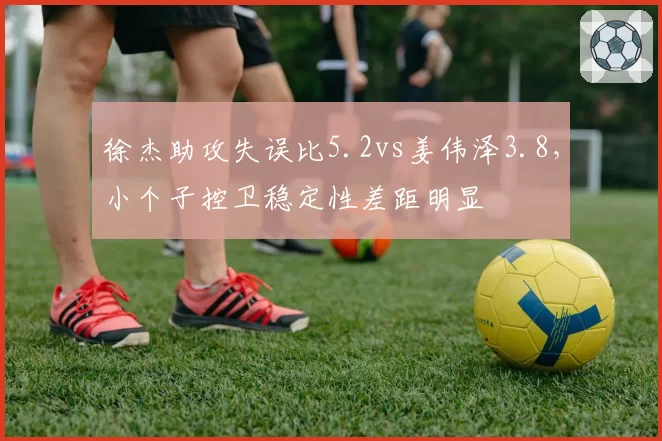 徐杰助攻失误比5.2vs姜伟泽3.8，小个子控卫稳定性差距明显