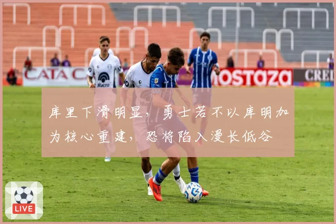 库里下滑明显，勇士若不以库明加为核心重建，恐将陷入漫长低谷