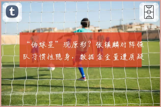 “伪球星”现原形？张镇麟对阵强队习惯性隐身，数据含金量遭质疑
