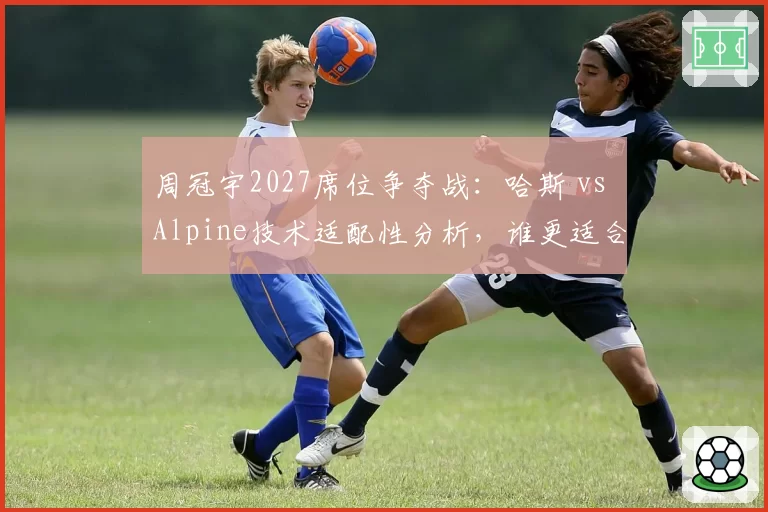 周冠宇2027席位争夺战：哈斯 vs Alpine技术适配性分析，谁更适合中国车手