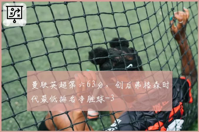 曼联英超第六63分，创后弗格森时代最低排名净胜球-3