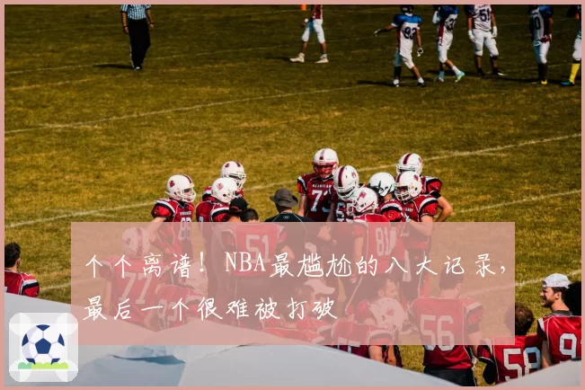 个个离谱!NBA最尴尬的八大记录,最后一个很难被打破