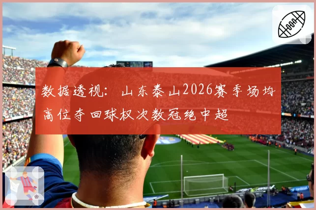 数据透视：山东泰山2026赛季场均高位夺回球权次数冠绝中超