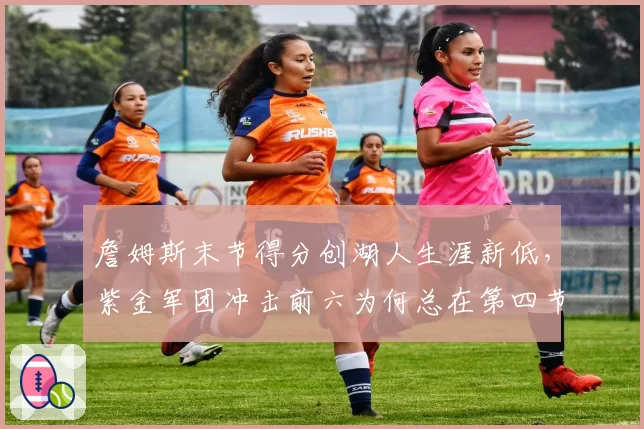 詹姆斯末节得分创湖人生涯新低，紫金军团冲击前六为何总在第四节崩盘？