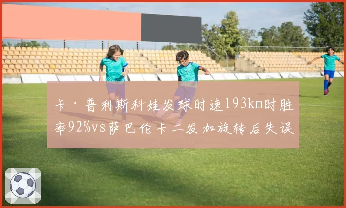 卡·普利斯科娃发球时速193km时胜率92%vs萨巴伦卡二发加旋转后失误率骤升,稳定性关键