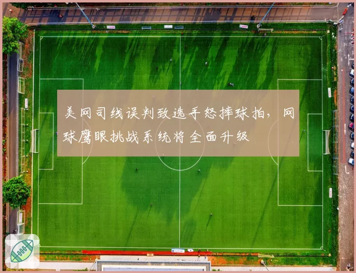 美网司线误判致选手怒摔球拍,网球鹰眼挑战系统将全面升级