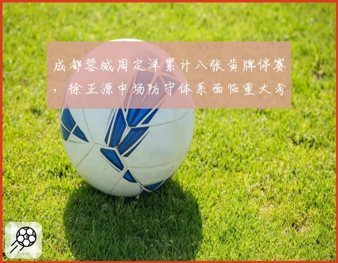 成都蓉城周定洋累计八张黄牌停赛，徐正源中场防守体系面临重大考验？