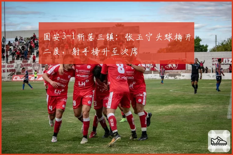 国安3-1斩落三镇:张玉宁头球梅开二度,射手榜升至次席