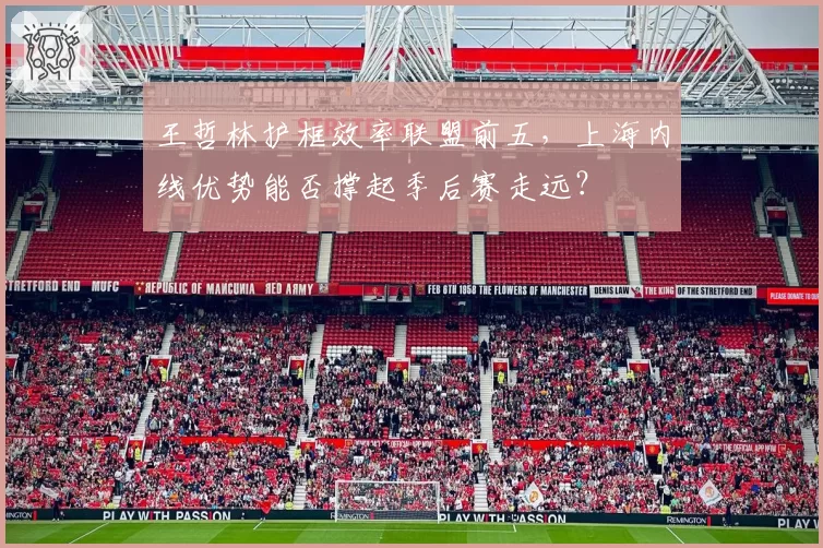 王哲林护框效率联盟前五,上海内线优势能否撑起季后赛走远?