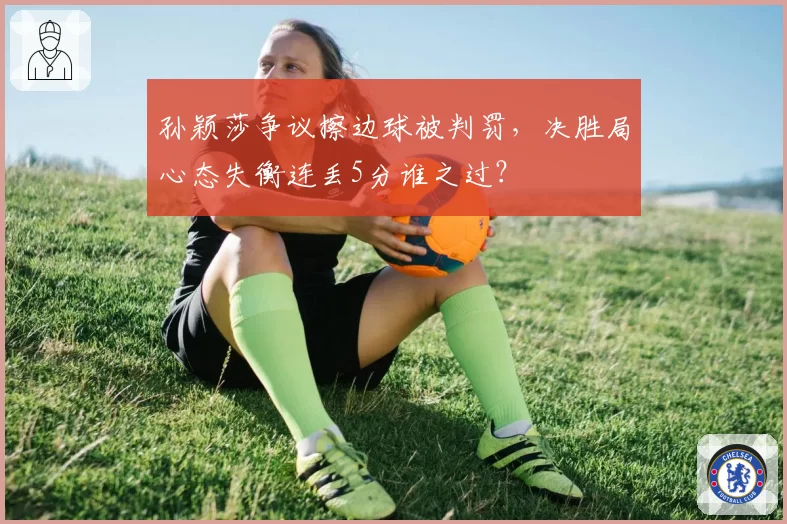 孙颖莎争议擦边球被判罚，决胜局心态失衡连丢5分谁之过？