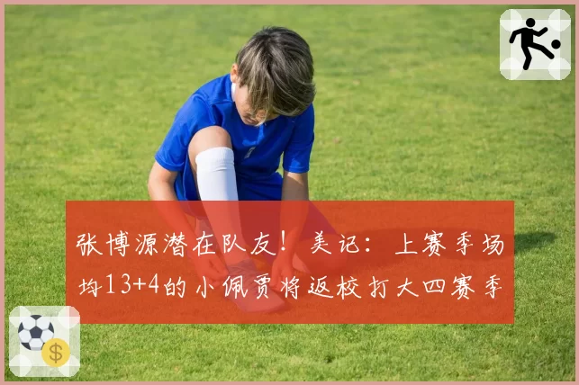 张博源潜在队友！美记：上赛季场均13+4的小佩贾将返校打大四赛季