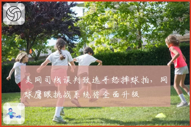 美网司线误判致选手怒摔球拍,网球鹰眼挑战系统将全面升级