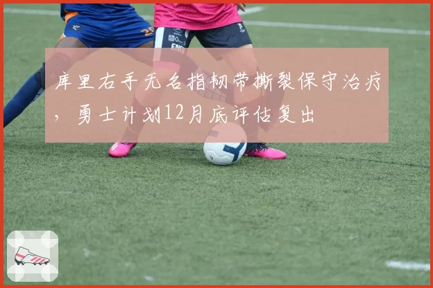库里右手无名指韧带撕裂保守治疗，勇士计划12月底评估复出