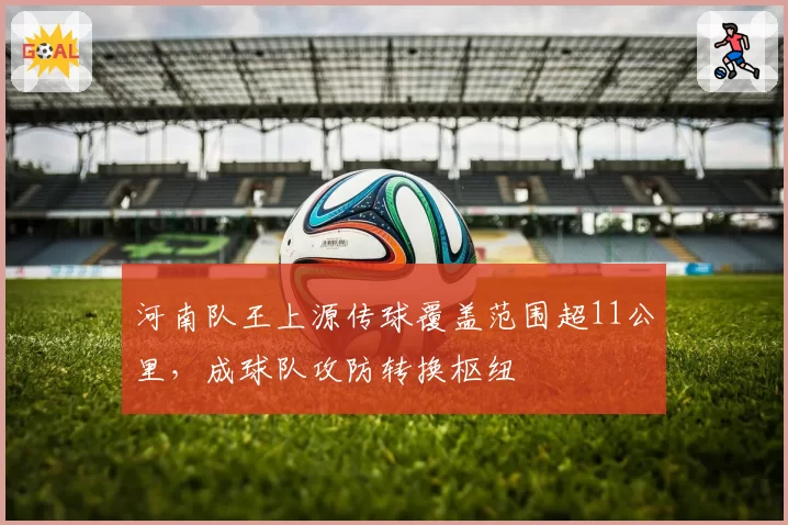 河南队王上源传球覆盖范围超11公里,成球队攻防转换枢纽