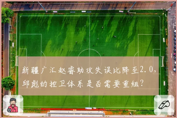 新疆广汇赵睿助攻失误比降至2.0，邱彪的控卫体系是否需要重组？