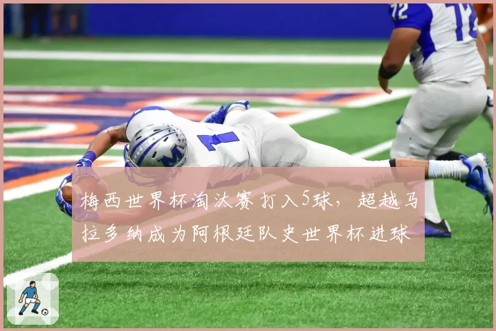 梅西世界杯淘汰赛打入5球,超越马拉多纳成为阿根廷队史世界杯进球第二多